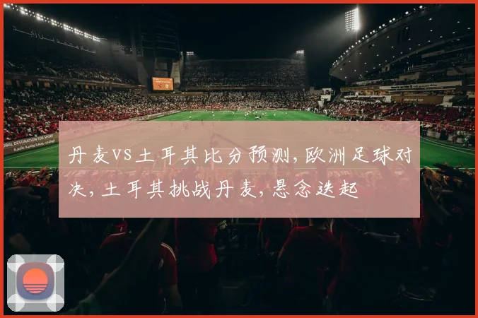 丹麦vs土耳其比分预测,欧洲足球对决,土耳其挑战丹麦,悬念迭起