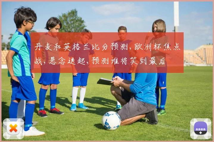 丹麦和英格兰比分预测,欧洲杯焦点战,悬念迭起,预测谁将笑到最后