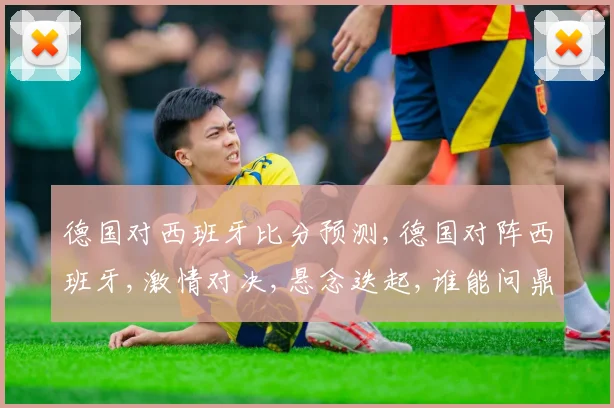 德国对西班牙比分预测,德国对阵西班牙,激情对决,悬念迭起,谁能问鼎巅峰